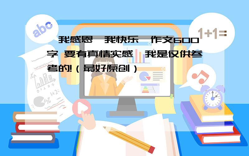 《我感恩,我快乐》作文600字 要有真情实感,我是仅供参考的!（最好原创）