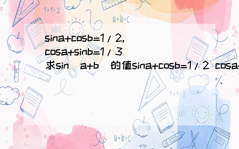 sina+cosb=1/2,cosa+sinb=1/3 求sin(a+b)的值sina+cosb=1/2 cosa+sinb=1/3 求sin(a+b)的值