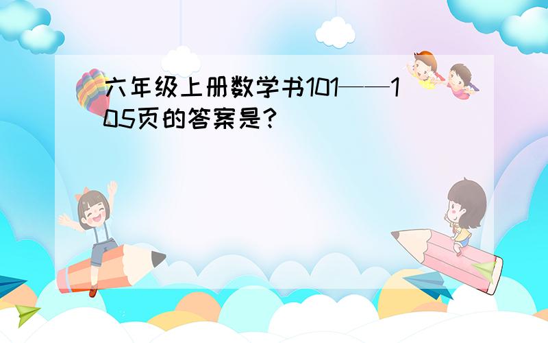 六年级上册数学书101——105页的答案是?