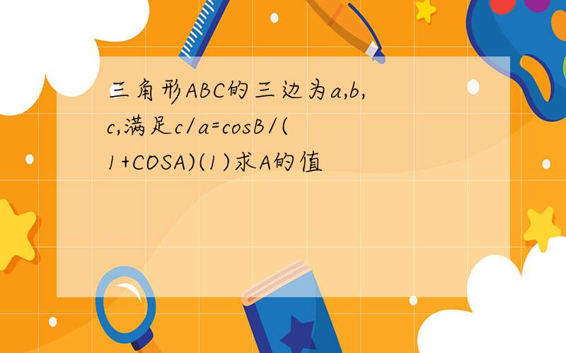 三角形ABC的三边为a,b,c,满足c/a=cosB/(1+COSA)(1)求A的值