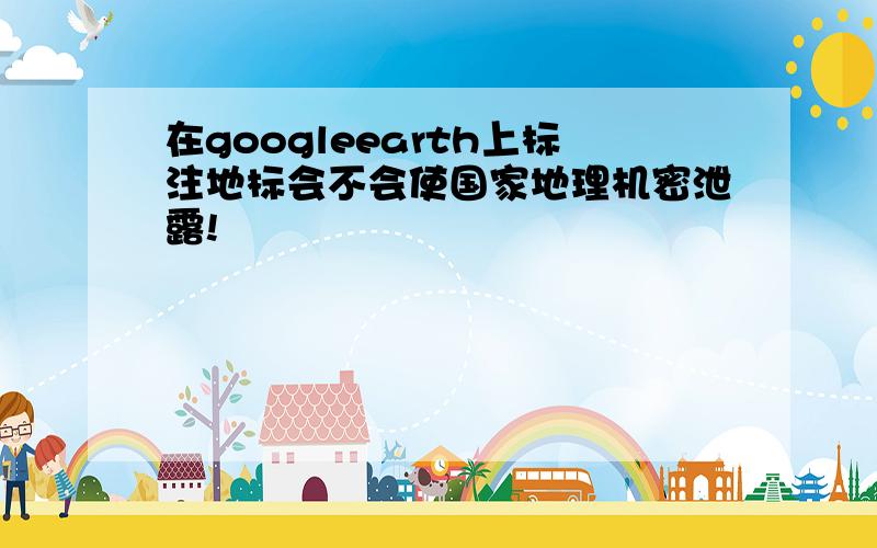 在googleearth上标注地标会不会使国家地理机密泄露!