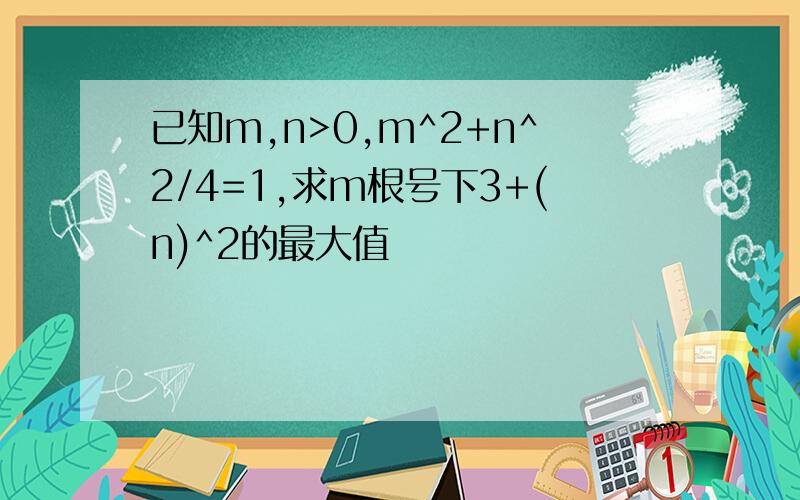 已知m,n>0,m^2+n^2/4=1,求m根号下3+(n)^2的最大值