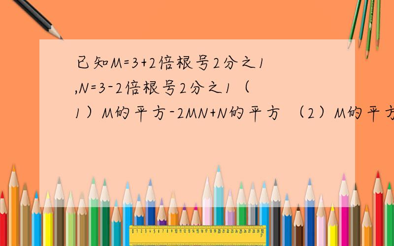 已知M=3+2倍根号2分之1,N=3-2倍根号2分之1（1）M的平方-2MN+N的平方 （2）M的平方-N的平方 越快越好