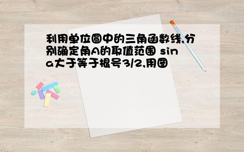 利用单位圆中的三角函数线,分别确定角A的取值范围 sina大于等于根号3/2,用图