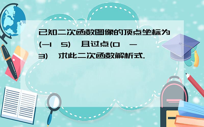 已知二次函数图像的顶点坐标为(-1,5),且过点(0,-3),求此二次函数解析式.