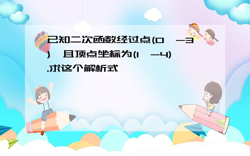 已知二次函数经过点(0,-3),且顶点坐标为(1,-4).求这个解析式