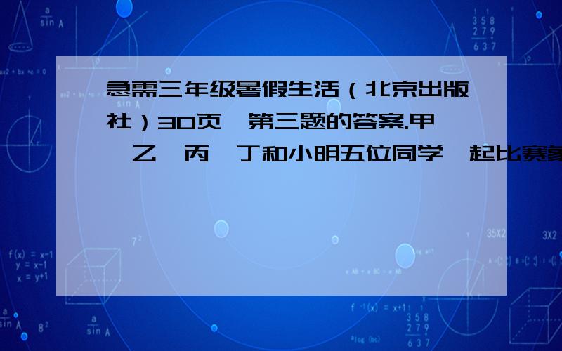 急需三年级暑假生活（北京出版社）30页,第三题的答案.甲、乙、丙、丁和小明五位同学一起比赛象棋,每两人都要比赛一盘.到现在为止,甲已经赛了四盘,乙已经赛了三盘,丙已经赛了二盘,丁已