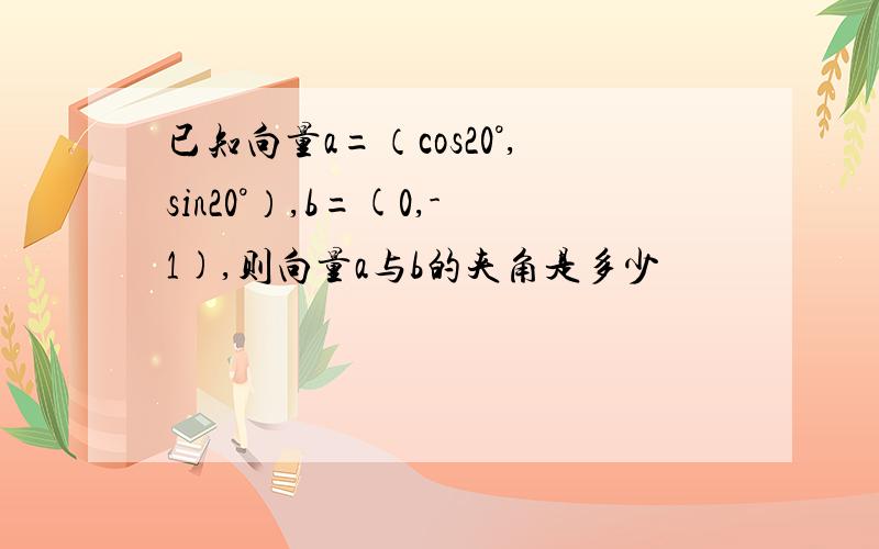 已知向量a=（cos20°,sin20°）,b=(0,-1),则向量a与b的夹角是多少