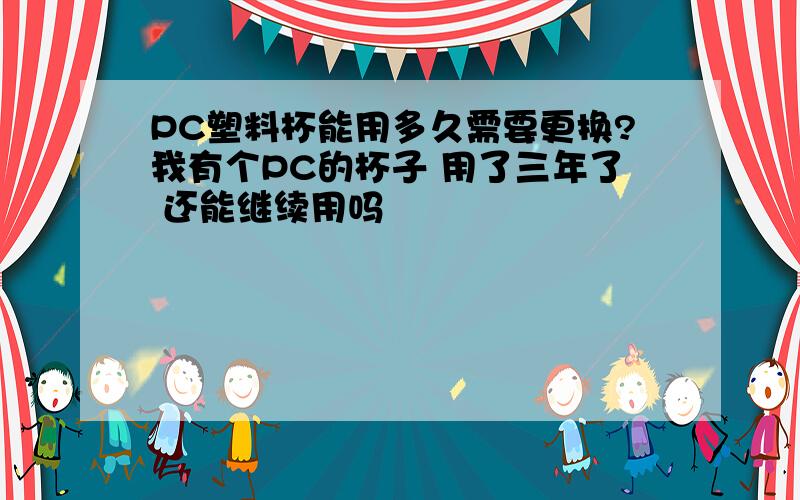 PC塑料杯能用多久需要更换?我有个PC的杯子 用了三年了 还能继续用吗