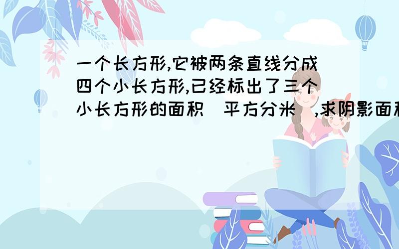 一个长方形,它被两条直线分成四个小长方形,已经标出了三个小长方形的面积（平方分米）,求阴影面积