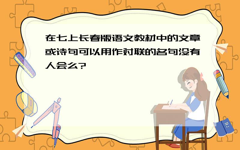 在七上长春版语文教材中的文章或诗句可以用作对联的名句没有人会么?