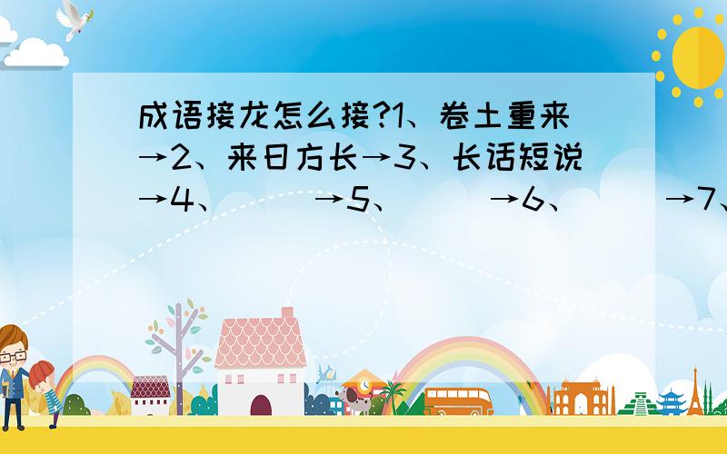 成语接龙怎么接?1、卷土重来→2、来日方长→3、长话短说→4、（ ）→5、（ ）→6、（ ）→7、（ ）→8、（ ）→9、（ ）→10、（ ）