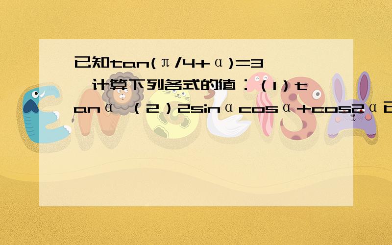 已知tan(π/4+α)=3,计算下列各式的值：（1）tanα （2）2sinαcosα+cos2α已知tan(π/4+α)=3,计算下列各式的值：（1）tanα （2）2sinαcosα+cos2α