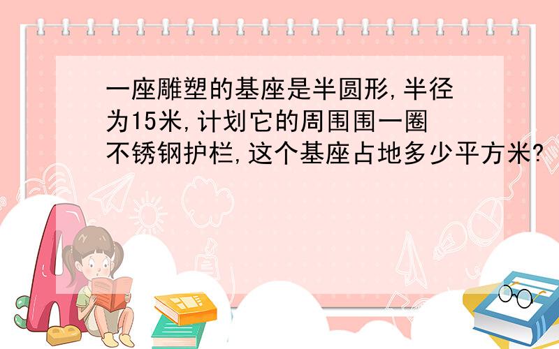 一座雕塑的基座是半圆形,半径为15米,计划它的周围围一圈不锈钢护栏,这个基座占地多少平方米?