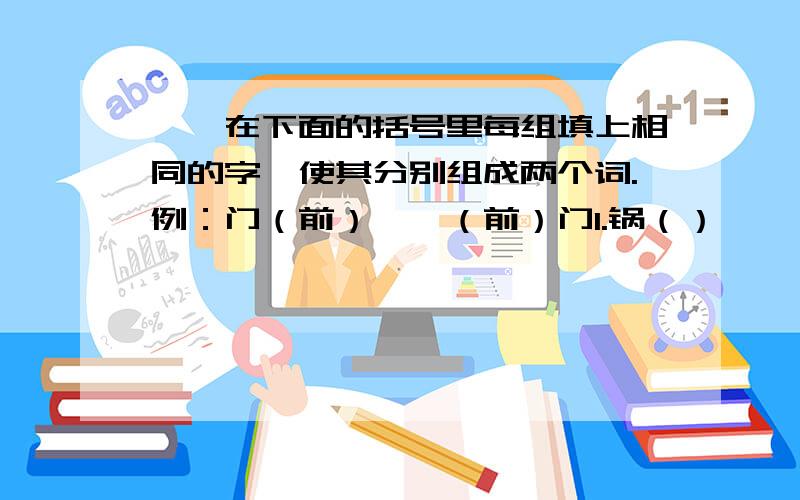 一、在下面的括号里每组填上相同的字,使其分别组成两个词.例：门（前）——（前）门1.锅（）——（）锅2.办（）——（）办二、填上合适的成语.最大的容量——（）