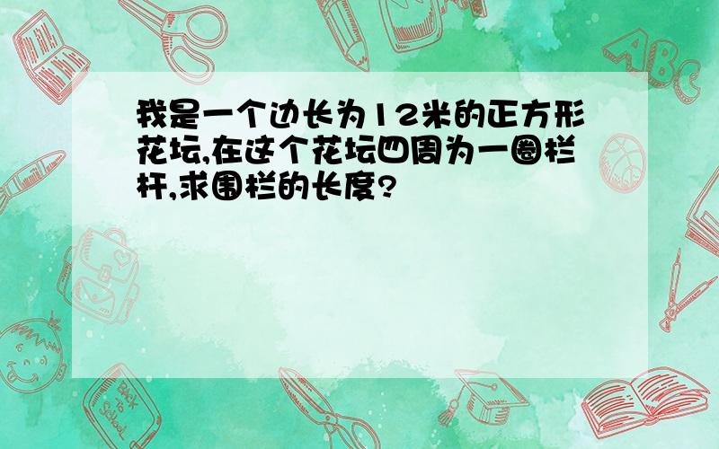 我是一个边长为12米的正方形花坛,在这个花坛四周为一圈栏杆,求围栏的长度?