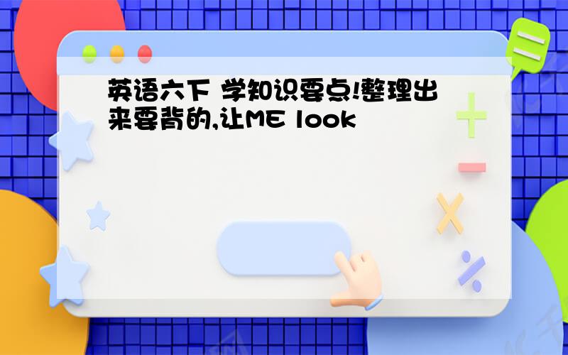 英语六下 学知识要点!整理出来要背的,让ME look