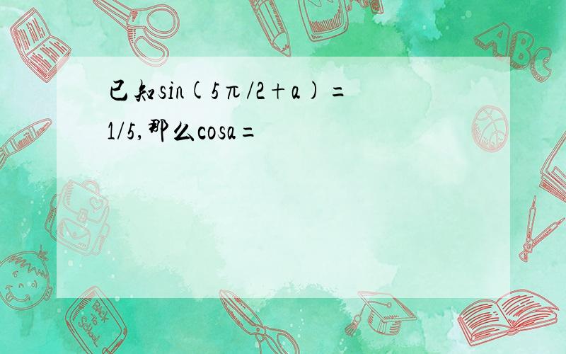 已知sin(5π/2+a)=1/5,那么cosa=