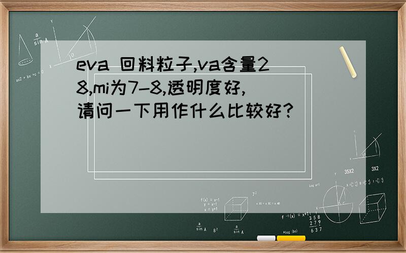 eva 回料粒子,va含量28,mi为7-8,透明度好,请问一下用作什么比较好?