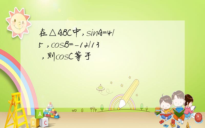 在△ABC中,sinA=4/5 ,cosB=-12/13 ,则cosC等于