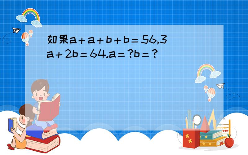 如果a＋a＋b＋b＝56,3a＋2b＝64.a＝?b＝?