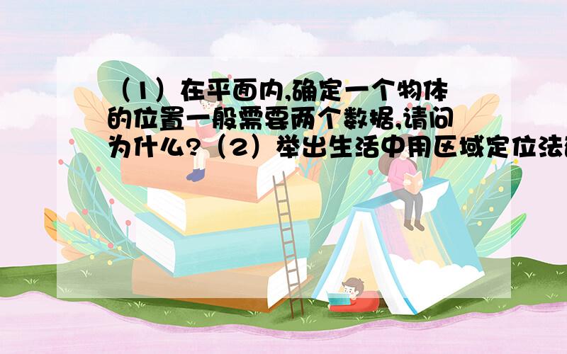 （1）在平面内,确定一个物体的位置一般需要两个数据,请问为什么?（2）举出生活中用区域定位法确定位置的两个实例.