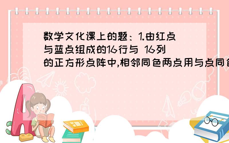 数学文化课上的题：1.由红点与蓝点组成的16行与 16列的正方形点阵中,相邻同色两点用与点同色的线段连结,相邻异色两点均用黄色的线段连结．已知共有 133 个红点,其中 32 个点在方阵的边界