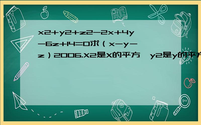 x2+y2+z2-2x+4y-6z+14=0求（x-y－z）2006.X2是X的平方,y2是y的平方,z2是z的平方,最后求的是（ ）里的2006次方.