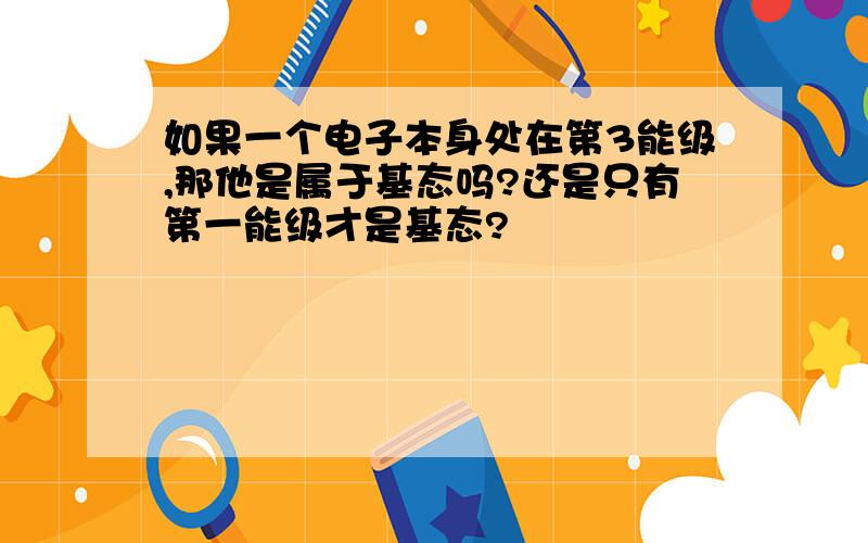 如果一个电子本身处在第3能级,那他是属于基态吗?还是只有第一能级才是基态?