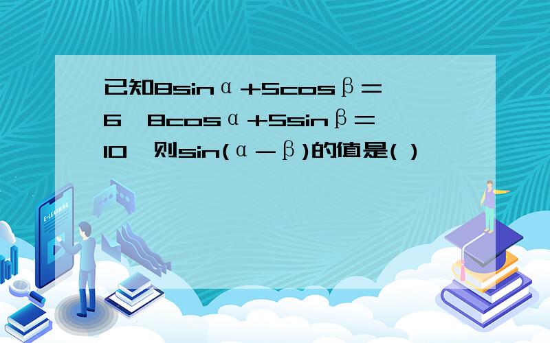 已知8sinα+5cosβ=6,8cosα+5sinβ=10,则sin(α-β)的值是( )