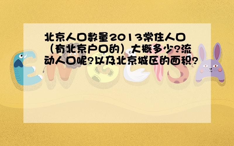 北京人口数量2013常住人口（有北京户口的）大概多少?流动人口呢?以及北京城区的面积?