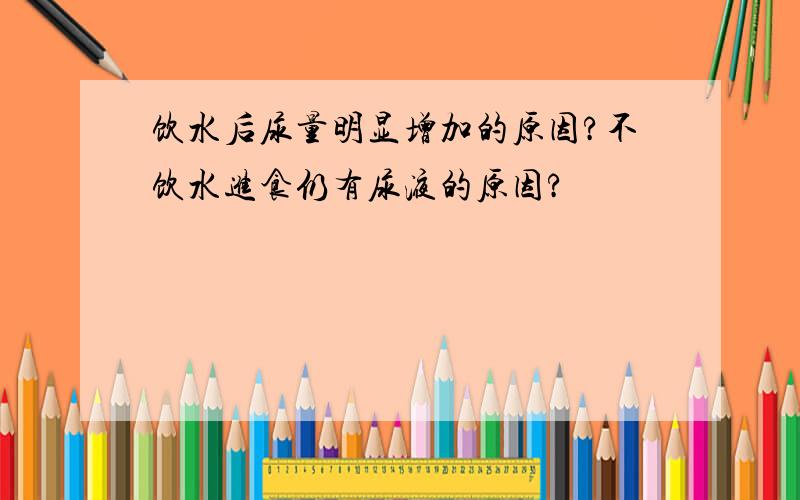 饮水后尿量明显增加的原因?不饮水进食仍有尿液的原因?