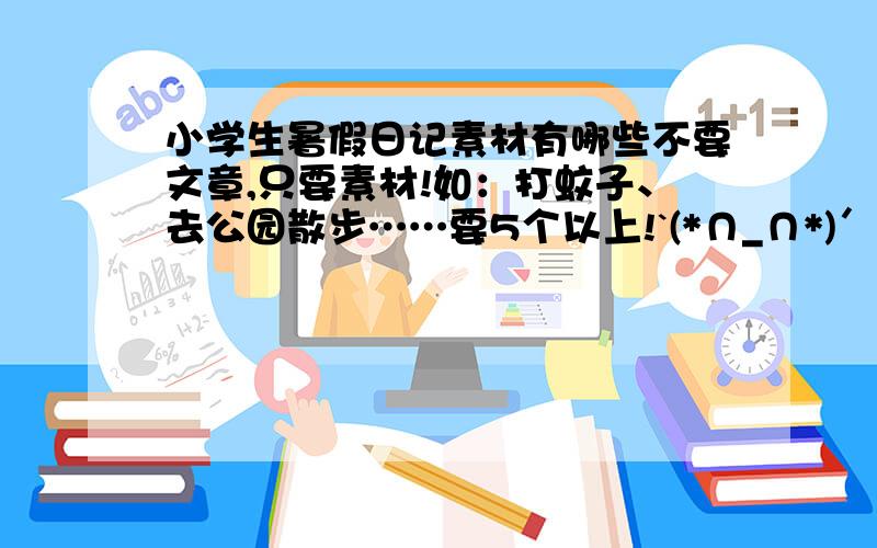 小学生暑假日记素材有哪些不要文章,只要素材!如：打蚊子、去公园散步……要5个以上!`(*∩_∩*)′