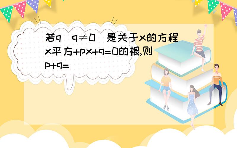 若q（q≠0）是关于x的方程x平方+px+q=0的根,则p+q=