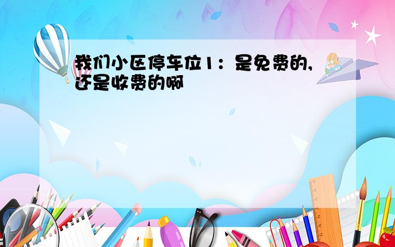 我们小区停车位1：是免费的,还是收费的啊