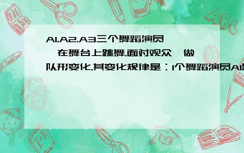 A1.A2.A3三个舞蹈演员,在舞台上跳舞.面对观众,做队形变化.其变化规律是：1个舞蹈演员A1跳舞,面对观众