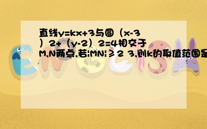 直线y=kx+3与圆（x-3）2+（y-2）2=4相交于M,N两点,若|MN|≥2 3,则k的取值范围是（　　）A．[-3 4 ,0] B．(-∞,-3 4 ]∪[0,+∞) C．[- 3 3 ,3 3 ] D．[-2 3 ,0] 答案我知道,