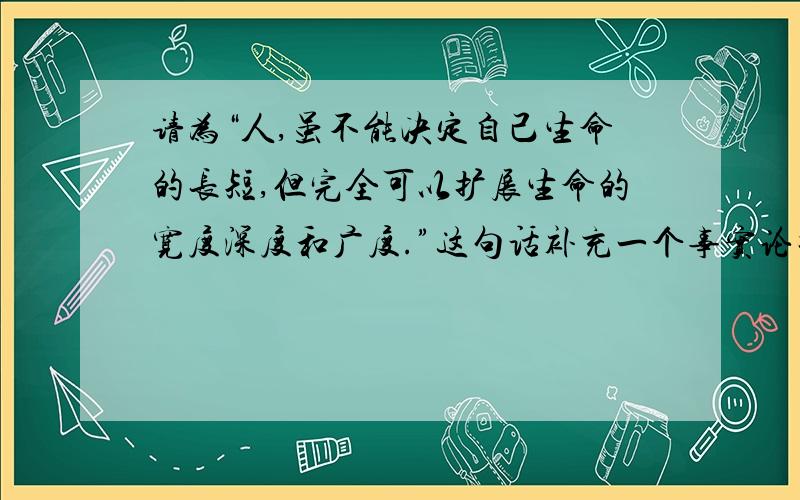 请为“人,虽不能决定自己生命的长短,但完全可以扩展生命的宽度深度和广度.”这句话补充一个事实论据