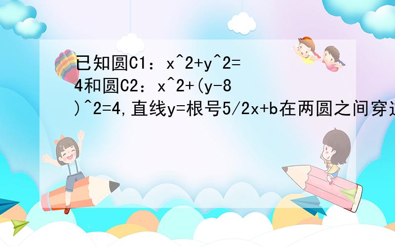 已知圆C1：x^2+y^2=4和圆C2：x^2+(y-8)^2=4,直线y=根号5/2x+b在两圆之间穿过,求实数b的取值范围