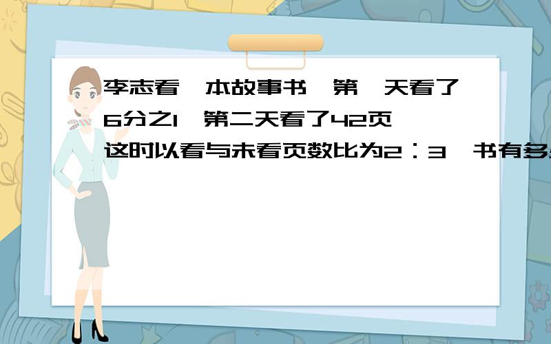 李志看一本故事书,第一天看了6分之1,第二天看了42页,这时以看与未看页数比为2：3,书有多少页