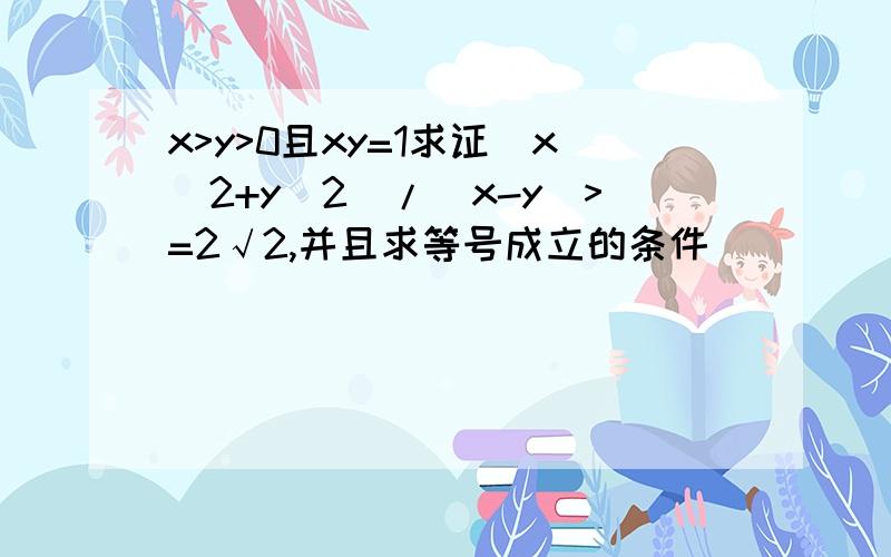 x>y>0且xy=1求证（x^2+y^2)/(x-y)>=2√2,并且求等号成立的条件