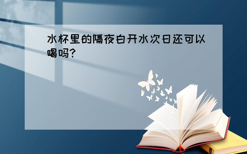 水杯里的隔夜白开水次日还可以喝吗?