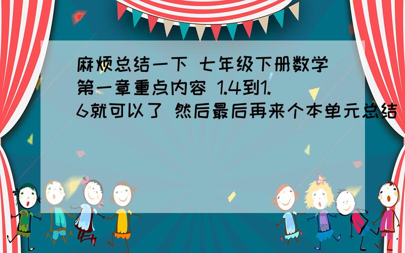 麻烦总结一下 七年级下册数学第一章重点内容 1.4到1.6就可以了 然后最后再来个本单元总结 每一课一两句话就可以了