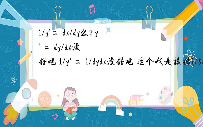 1/y'= dx/dy么?y' = dy/dx没错吧 1/y' = 1/dydx没错吧 这个我是根据1/5/6 = 1/30 推测出来的可是书上有个例题貌似吧1/y' = dx/dy  求高手解答