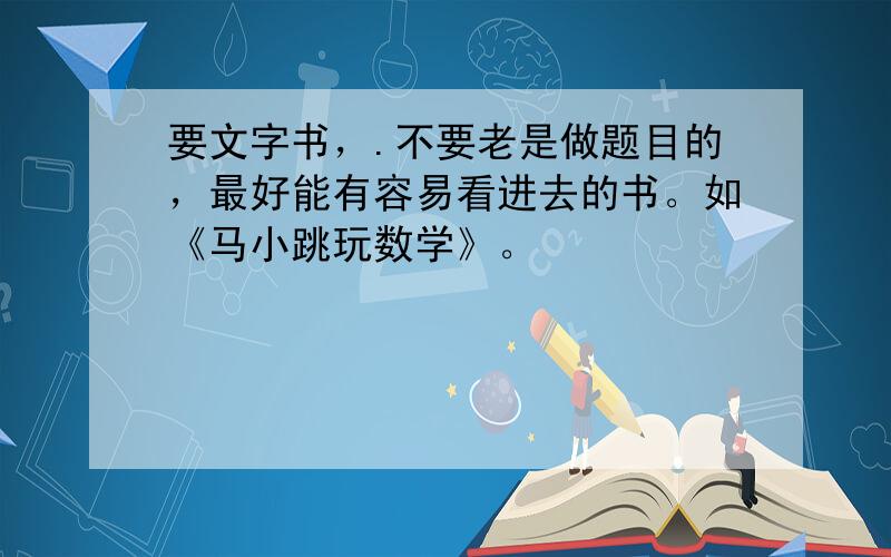 要文字书，.不要老是做题目的，最好能有容易看进去的书。如《马小跳玩数学》。