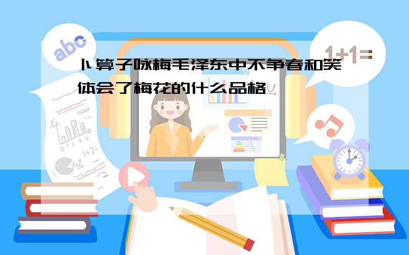 卜算子咏梅毛泽东中不争春和笑体会了梅花的什么品格