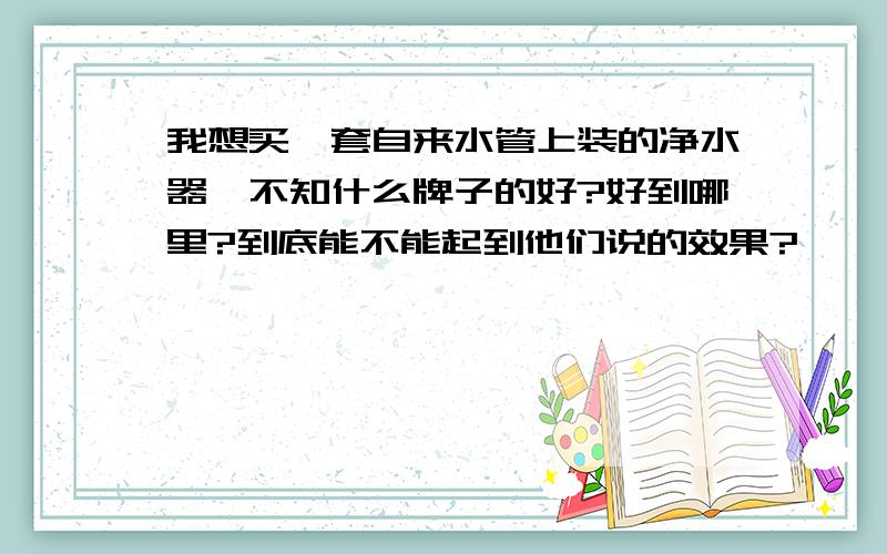 我想买一套自来水管上装的净水器,不知什么牌子的好?好到哪里?到底能不能起到他们说的效果?