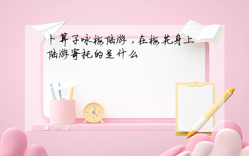 卜算子咏梅陆游 ,在梅花身上陆游寄托的是什么