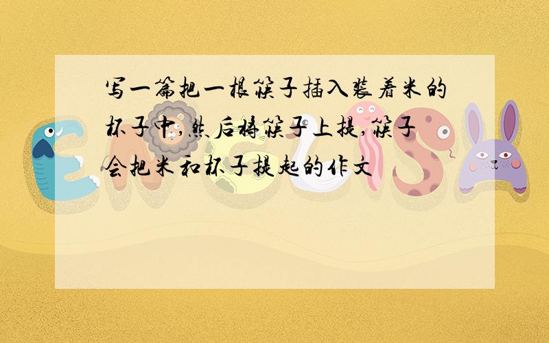 写一篇把一根筷子插入装着米的杯子中,然后将筷子上提,筷子会把米和杯子提起的作文