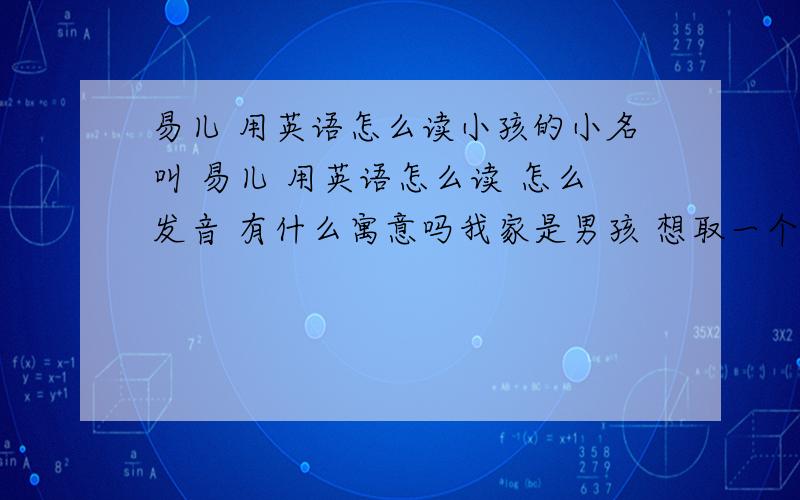 易儿 用英语怎么读小孩的小名叫 易儿 用英语怎么读 怎么发音 有什么寓意吗我家是男孩 想取一个寓意着聪明伶俐，办什么事都容易一些的英文名字 或是 寓意好一点的 好听一些的 英文名字